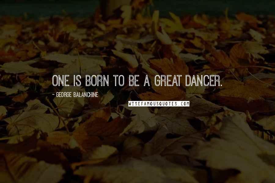 George Balanchine Quotes: One is born to be a great dancer.