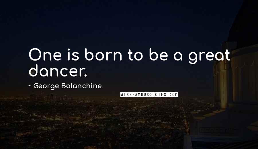 George Balanchine Quotes: One is born to be a great dancer.