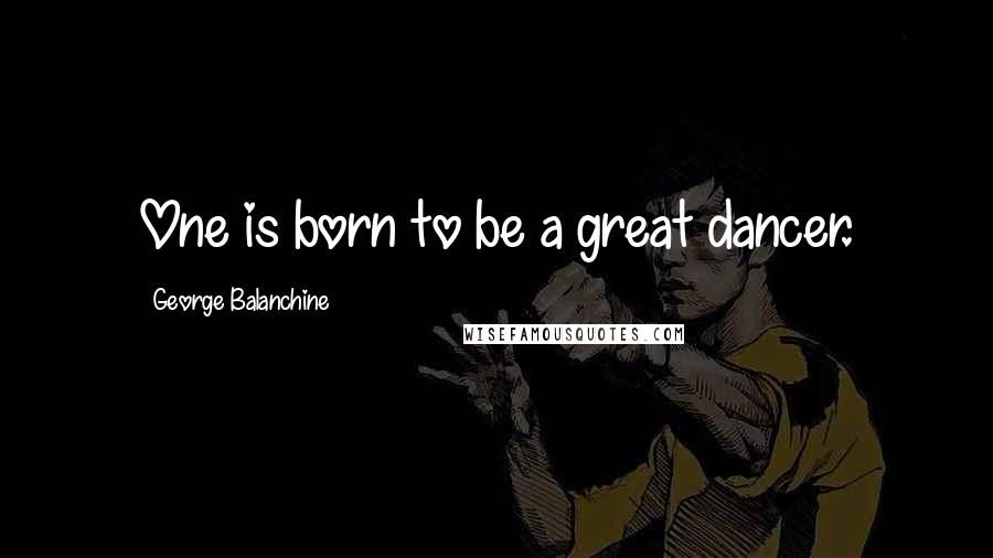 George Balanchine Quotes: One is born to be a great dancer.