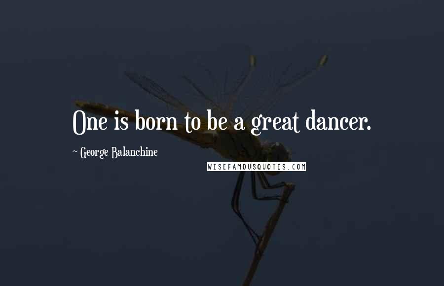 George Balanchine Quotes: One is born to be a great dancer.