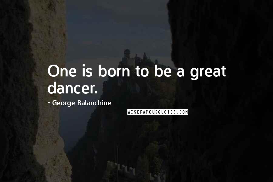 George Balanchine Quotes: One is born to be a great dancer.