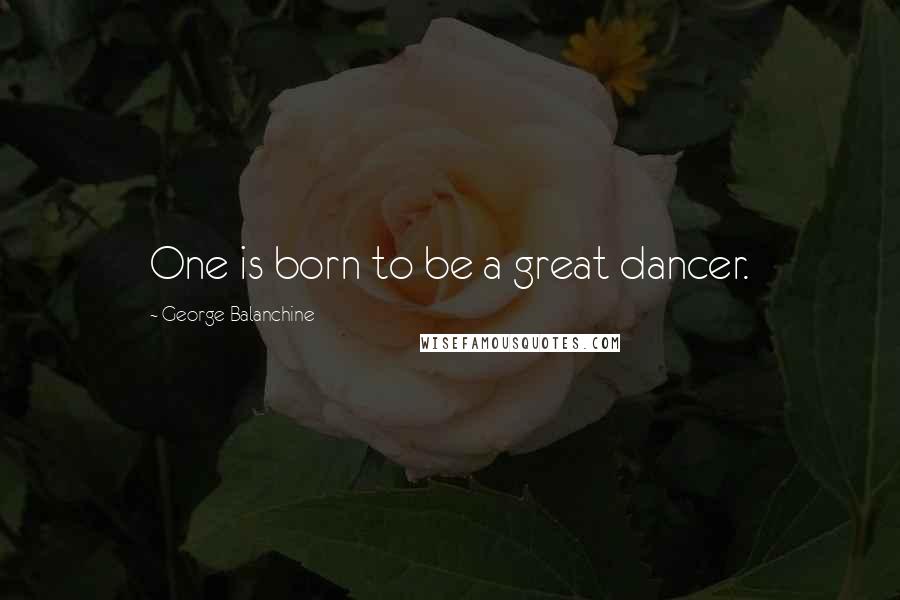 George Balanchine Quotes: One is born to be a great dancer.