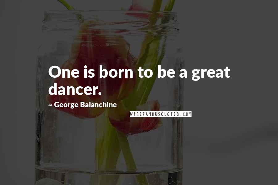 George Balanchine Quotes: One is born to be a great dancer.