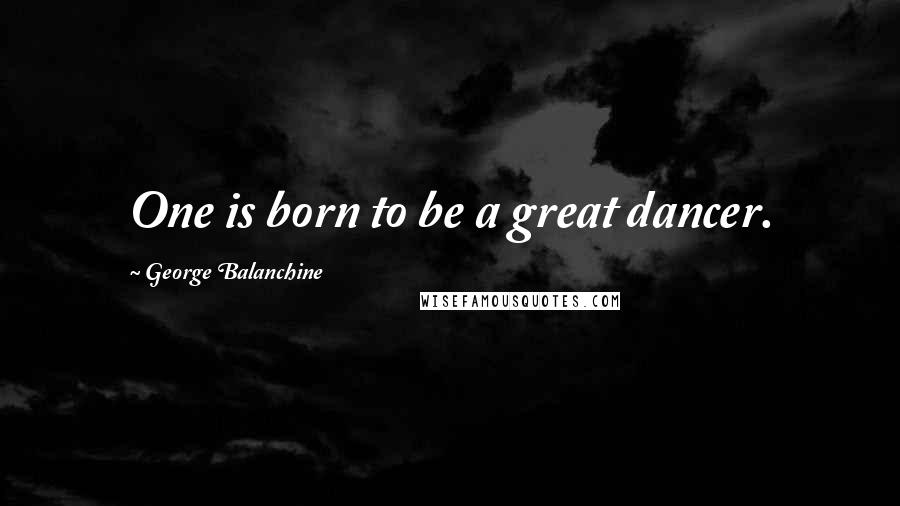 George Balanchine Quotes: One is born to be a great dancer.