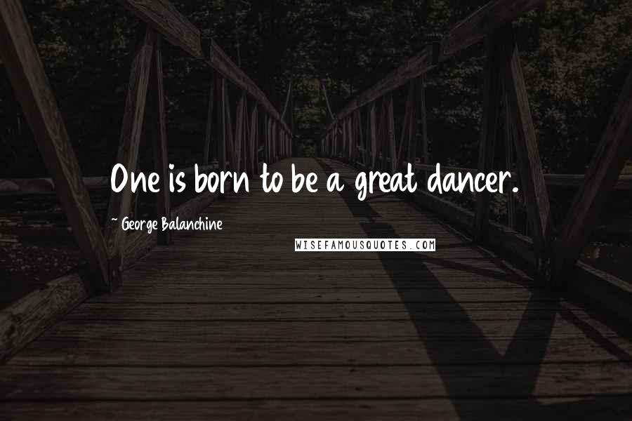 George Balanchine Quotes: One is born to be a great dancer.