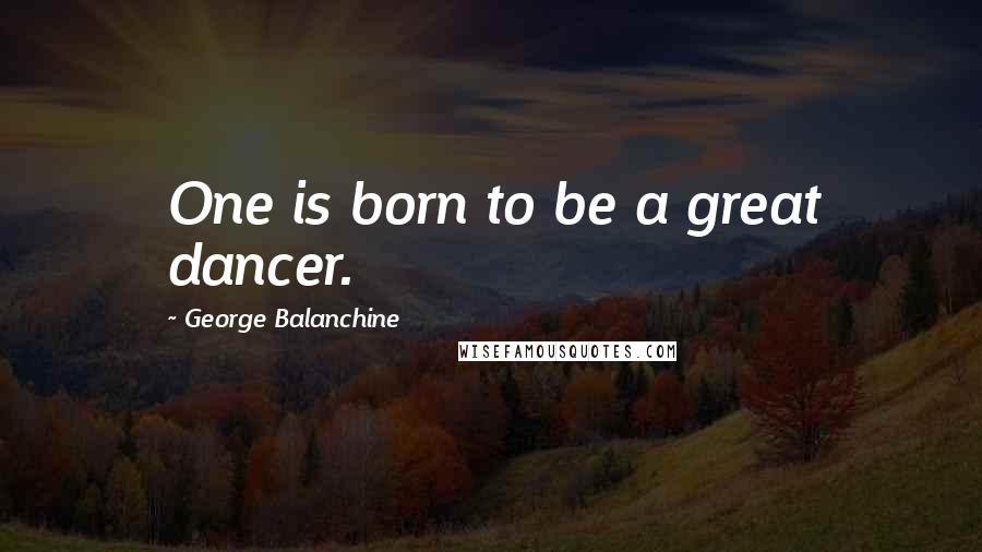 George Balanchine Quotes: One is born to be a great dancer.