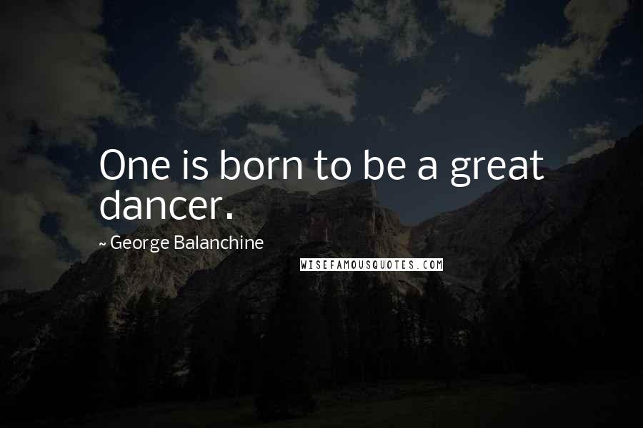 George Balanchine Quotes: One is born to be a great dancer.