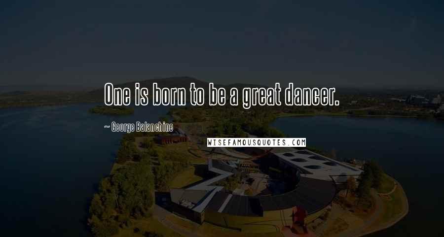 George Balanchine Quotes: One is born to be a great dancer.