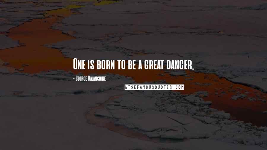 George Balanchine Quotes: One is born to be a great dancer.