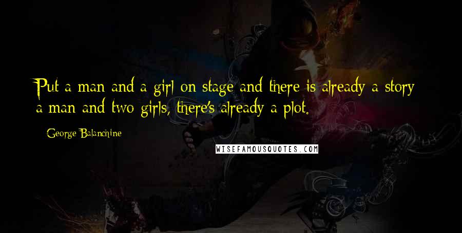 George Balanchine Quotes: Put a man and a girl on stage and there is already a story; a man and two girls, there's already a plot.