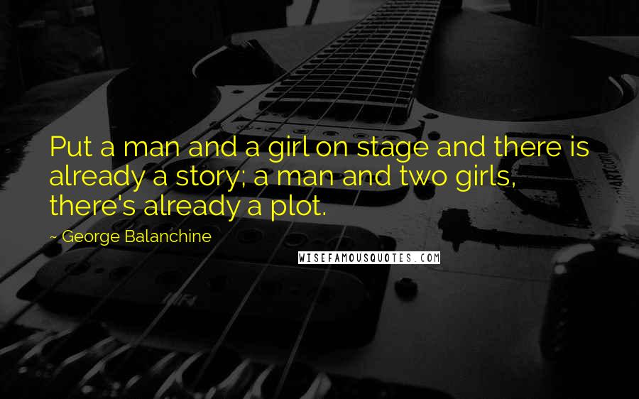 George Balanchine Quotes: Put a man and a girl on stage and there is already a story; a man and two girls, there's already a plot.