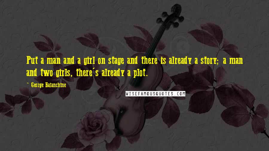 George Balanchine Quotes: Put a man and a girl on stage and there is already a story; a man and two girls, there's already a plot.