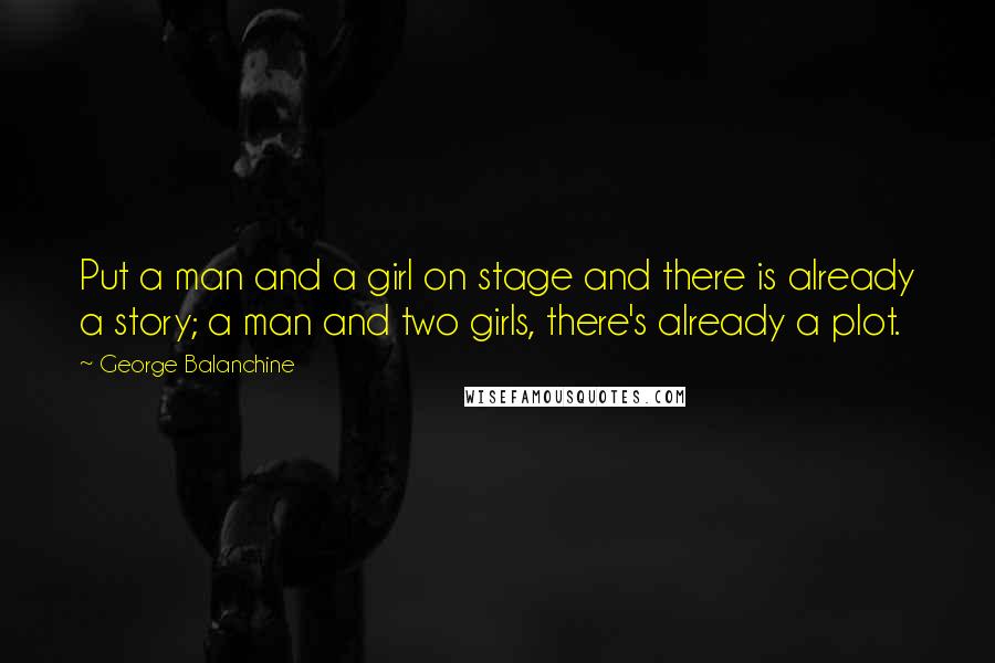 George Balanchine Quotes: Put a man and a girl on stage and there is already a story; a man and two girls, there's already a plot.