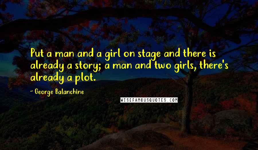 George Balanchine Quotes: Put a man and a girl on stage and there is already a story; a man and two girls, there's already a plot.