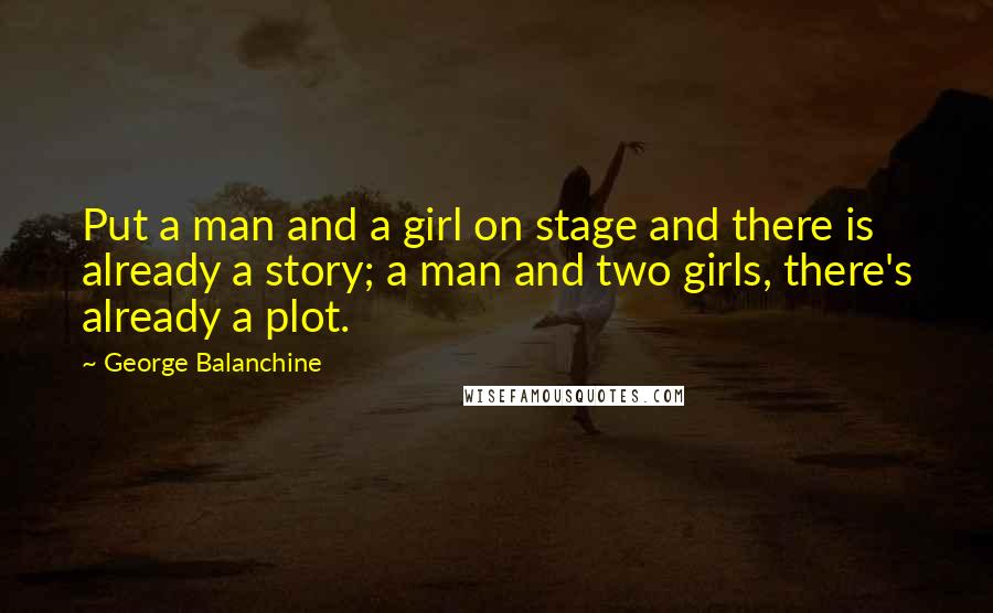 George Balanchine Quotes: Put a man and a girl on stage and there is already a story; a man and two girls, there's already a plot.