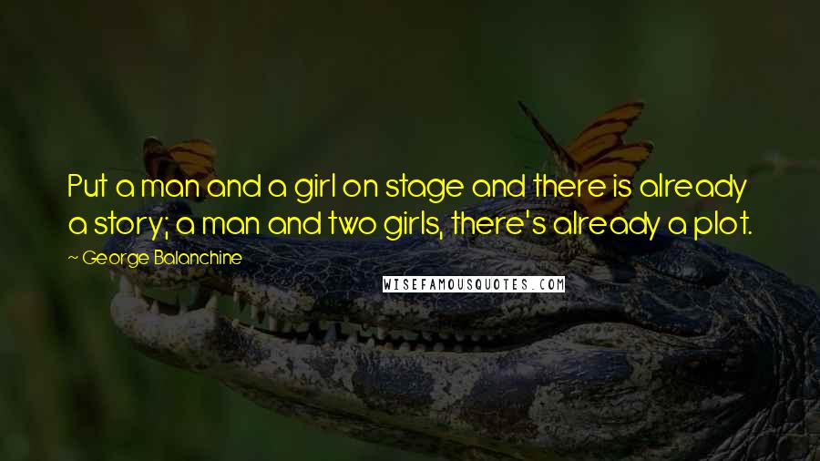 George Balanchine Quotes: Put a man and a girl on stage and there is already a story; a man and two girls, there's already a plot.