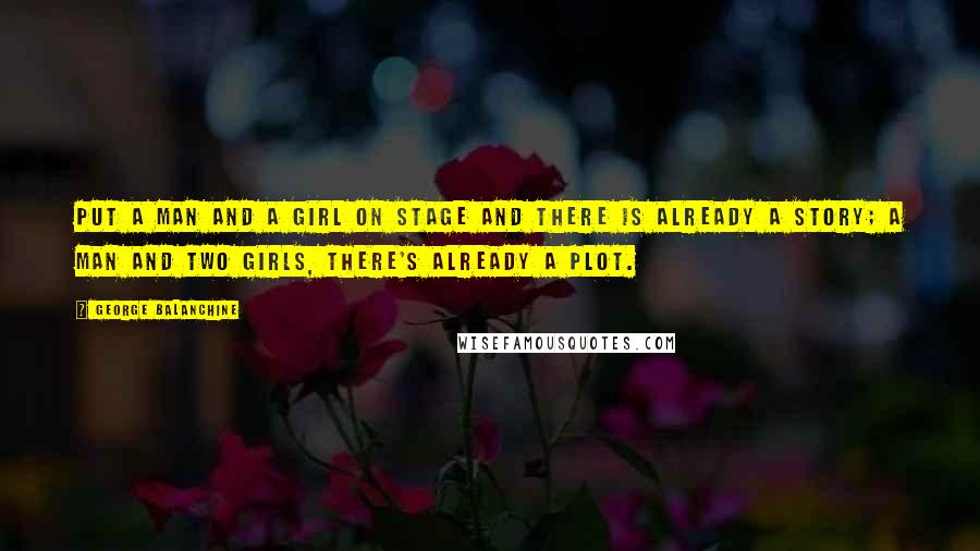 George Balanchine Quotes: Put a man and a girl on stage and there is already a story; a man and two girls, there's already a plot.