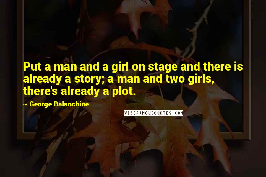 George Balanchine Quotes: Put a man and a girl on stage and there is already a story; a man and two girls, there's already a plot.