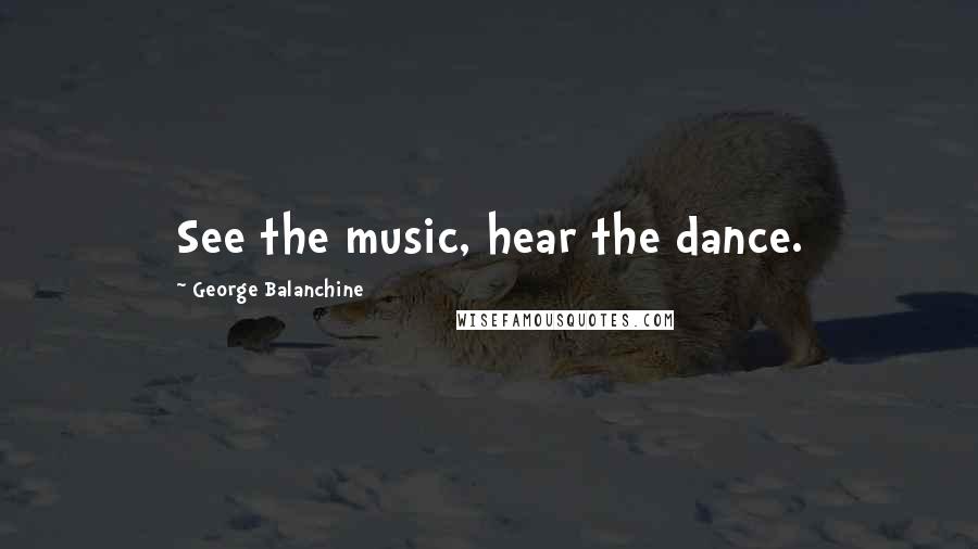 George Balanchine Quotes: See the music, hear the dance.