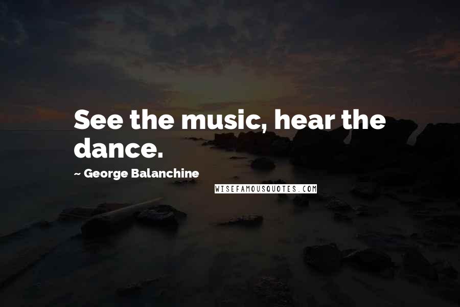 George Balanchine Quotes: See the music, hear the dance.