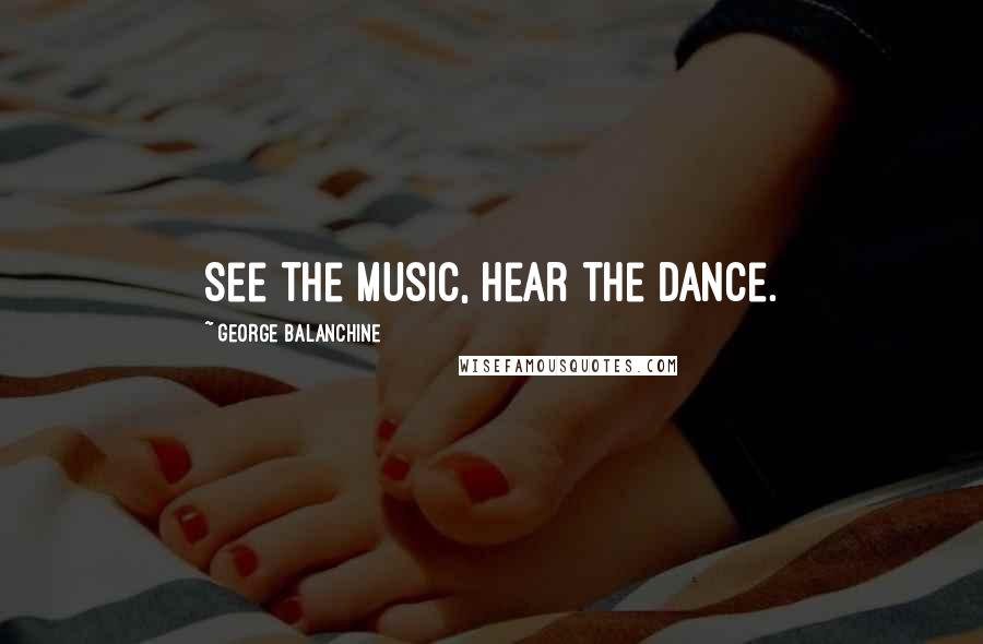 George Balanchine Quotes: See the music, hear the dance.