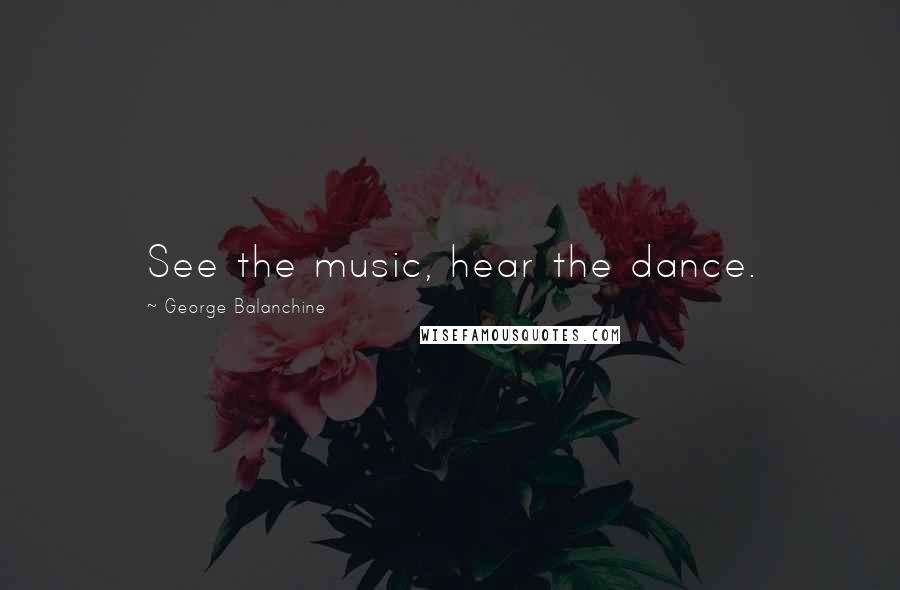 George Balanchine Quotes: See the music, hear the dance.