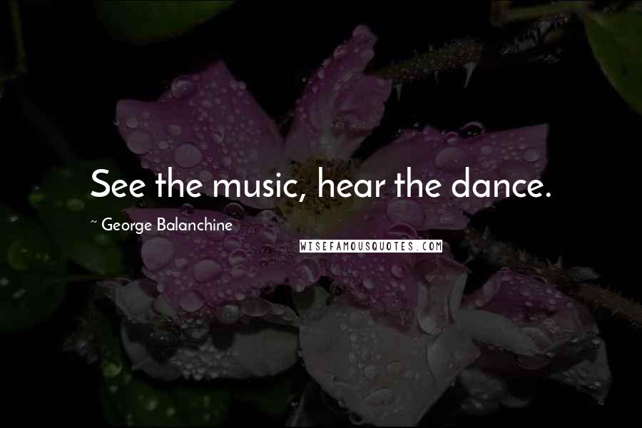 George Balanchine Quotes: See the music, hear the dance.