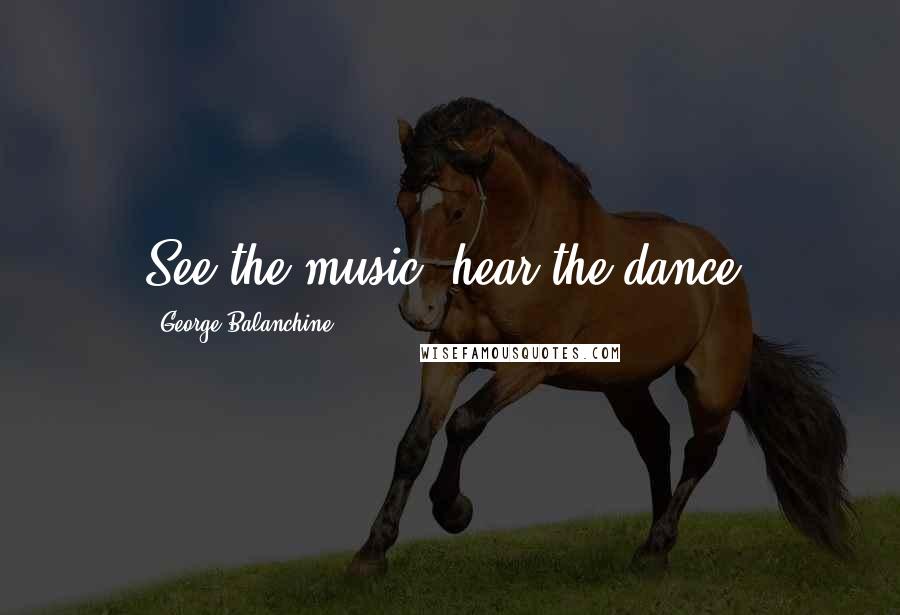 George Balanchine Quotes: See the music, hear the dance.