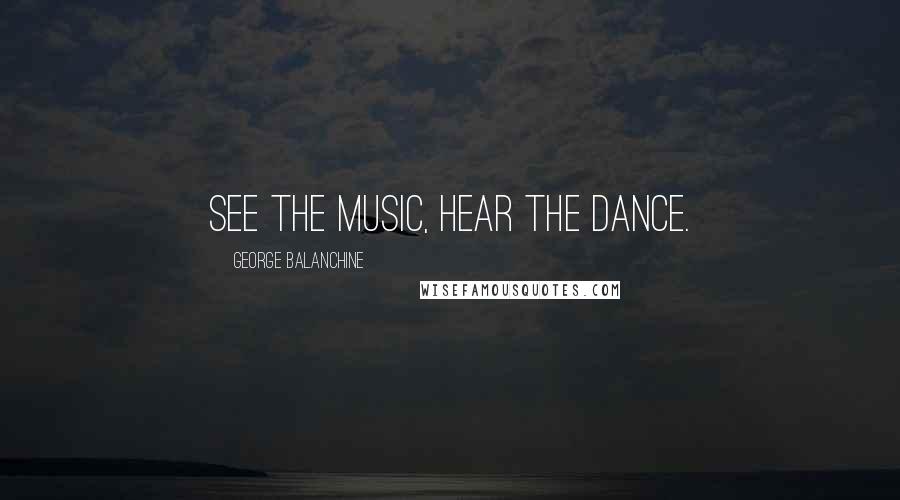 George Balanchine Quotes: See the music, hear the dance.