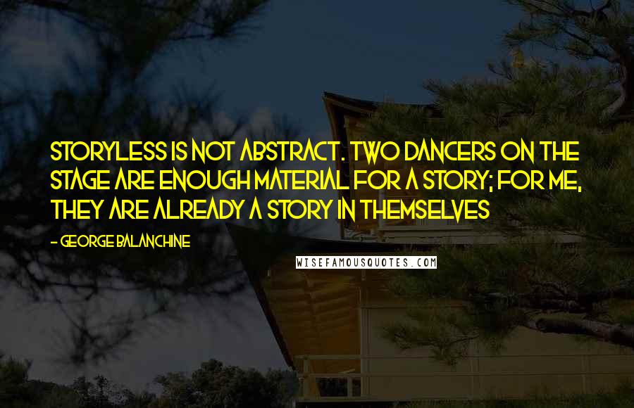 George Balanchine Quotes: Storyless is not abstract. Two dancers on the stage are enough material for a story; for me, they are already a story in themselves