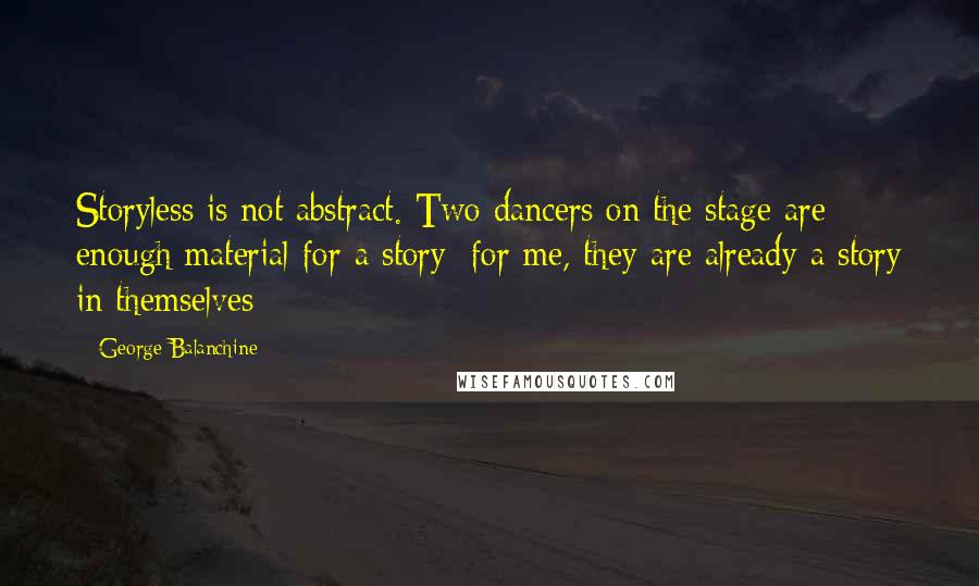 George Balanchine Quotes: Storyless is not abstract. Two dancers on the stage are enough material for a story; for me, they are already a story in themselves