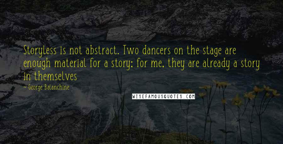 George Balanchine Quotes: Storyless is not abstract. Two dancers on the stage are enough material for a story; for me, they are already a story in themselves