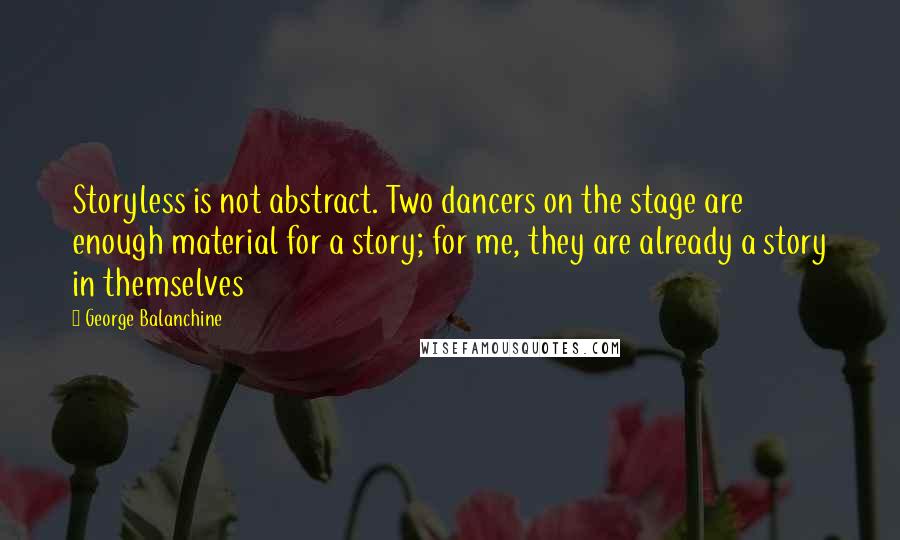 George Balanchine Quotes: Storyless is not abstract. Two dancers on the stage are enough material for a story; for me, they are already a story in themselves