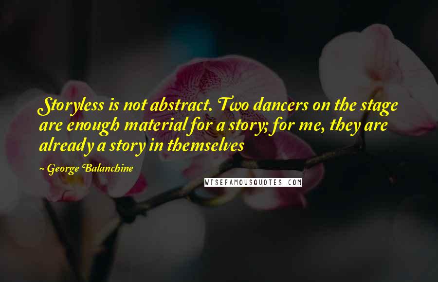 George Balanchine Quotes: Storyless is not abstract. Two dancers on the stage are enough material for a story; for me, they are already a story in themselves