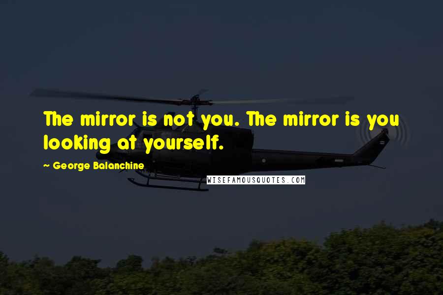 George Balanchine Quotes: The mirror is not you. The mirror is you looking at yourself.