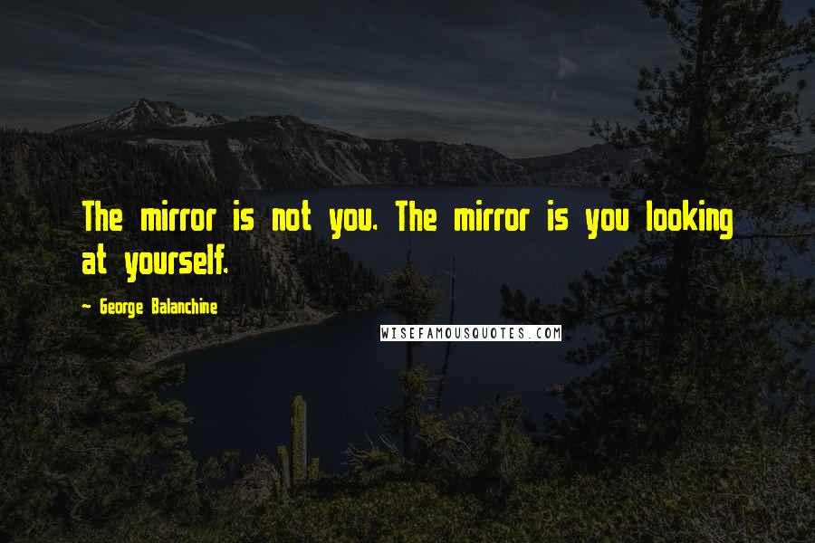 George Balanchine Quotes: The mirror is not you. The mirror is you looking at yourself.