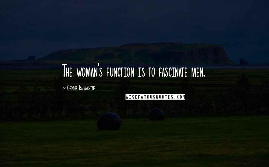 George Balanchine Quotes: The woman's function is to fascinate men.