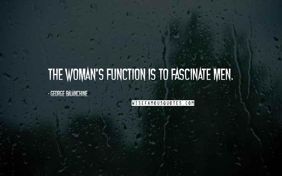 George Balanchine Quotes: The woman's function is to fascinate men.