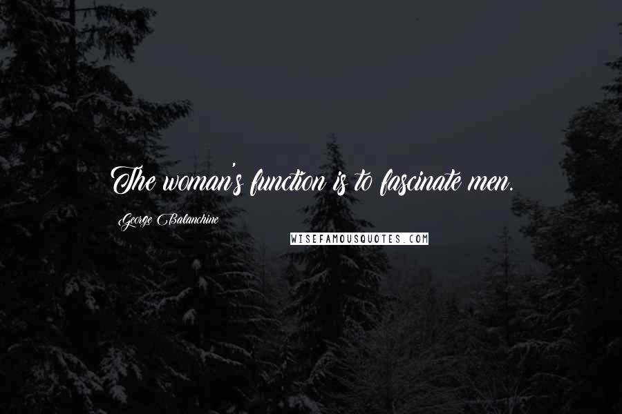 George Balanchine Quotes: The woman's function is to fascinate men.