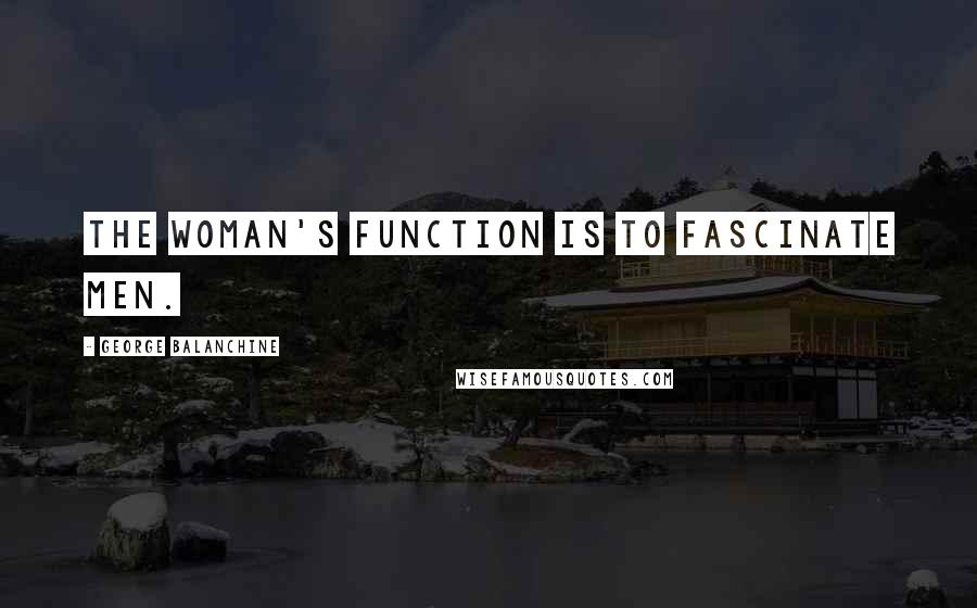 George Balanchine Quotes: The woman's function is to fascinate men.