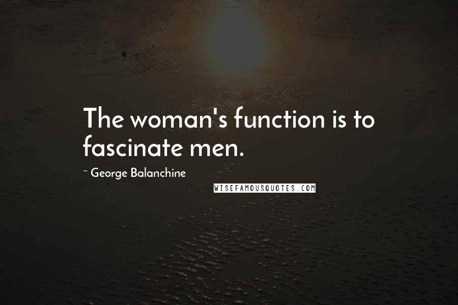 George Balanchine Quotes: The woman's function is to fascinate men.