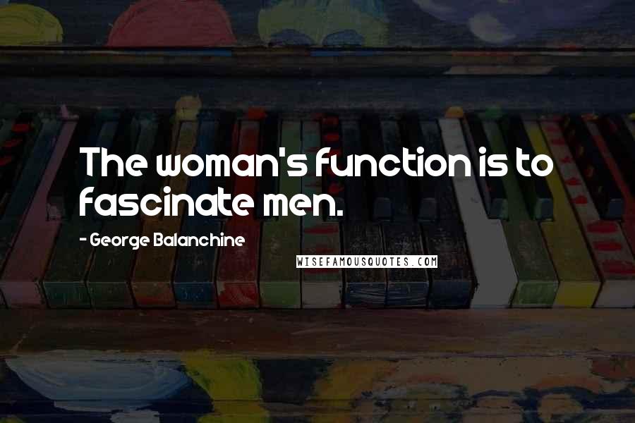 George Balanchine Quotes: The woman's function is to fascinate men.