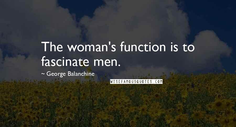 George Balanchine Quotes: The woman's function is to fascinate men.
