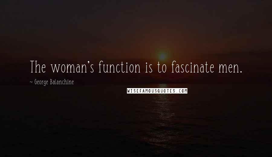 George Balanchine Quotes: The woman's function is to fascinate men.