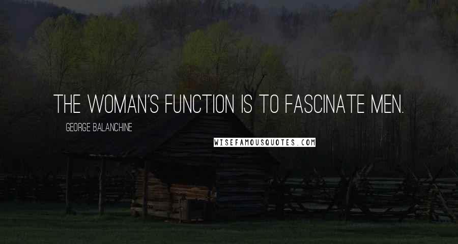 George Balanchine Quotes: The woman's function is to fascinate men.