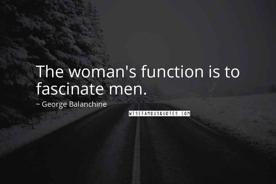George Balanchine Quotes: The woman's function is to fascinate men.