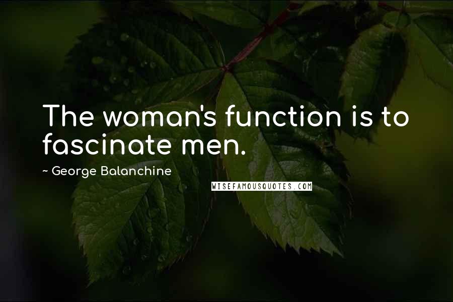 George Balanchine Quotes: The woman's function is to fascinate men.