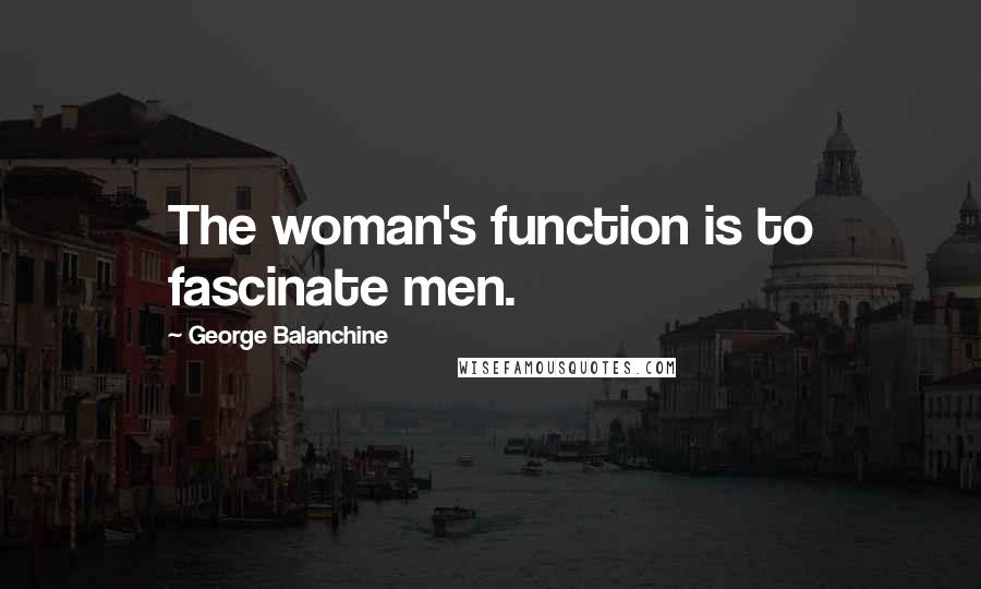 George Balanchine Quotes: The woman's function is to fascinate men.