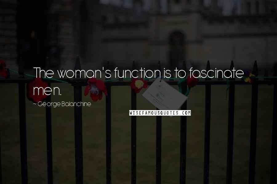 George Balanchine Quotes: The woman's function is to fascinate men.