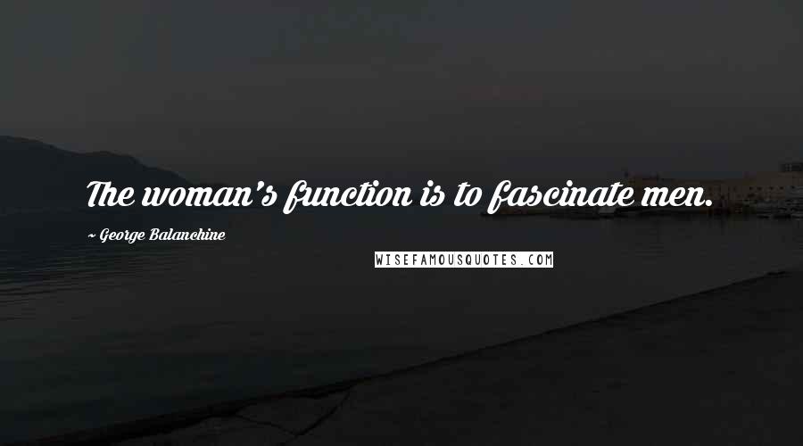 George Balanchine Quotes: The woman's function is to fascinate men.